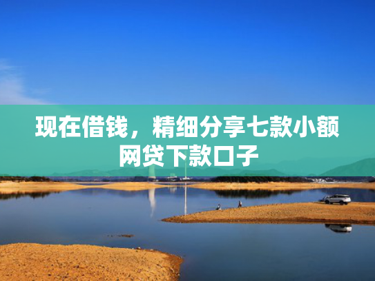现在借钱，精细分享七款小额网贷下款口子