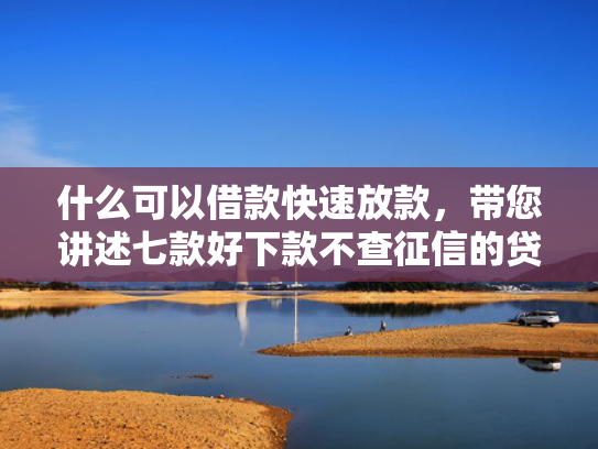 什么可以借款快速放款，带您讲述七款好下款不查征信的贷款
