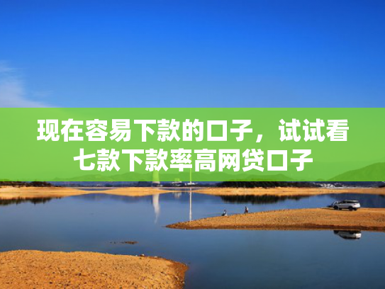 现在容易下款的口子，试试看七款下款率高网贷口子