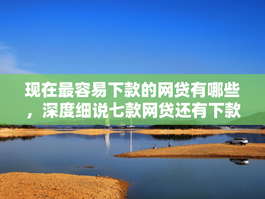 现在最容易下款的网贷有哪些，深度细说七款网贷还有下款口子吗