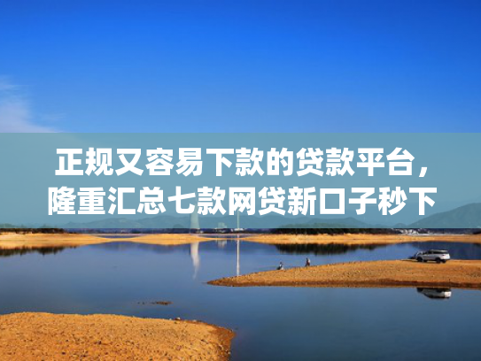 正规又容易下款的贷款平台，隆重汇总七款网贷新口子秒下款app