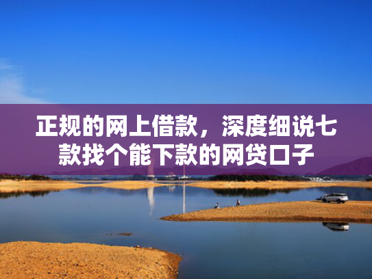 正规的网上借款，深度细说七款找个能下款的网贷口子
