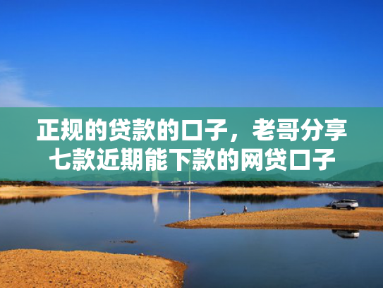 正规的贷款的口子，老哥分享七款近期能下款的网贷口子