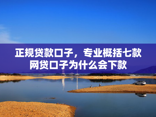 正规贷款口子，专业概括七款网贷口子为什么会下款