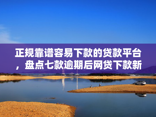 正规靠谱容易下款的贷款平台，盘点七款逾期后网贷下款新口子