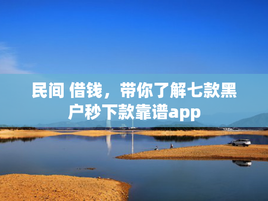 民间 借钱，带你了解七款黑户秒下款靠谱app