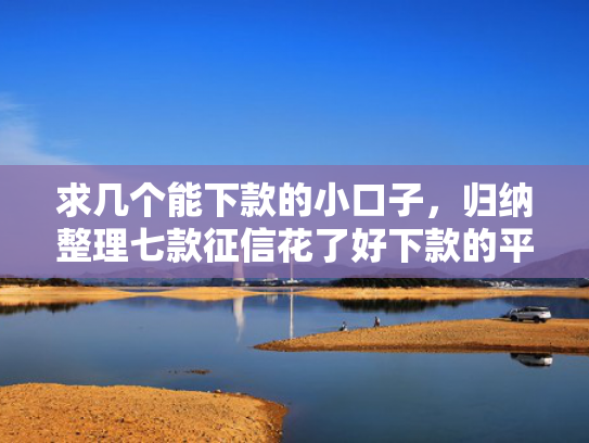 求几个能下款的小口子，归纳整理七款征信花了好下款的平台