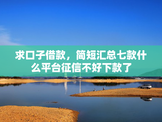 求口子借款，简短汇总七款什么平台征信不好下款了