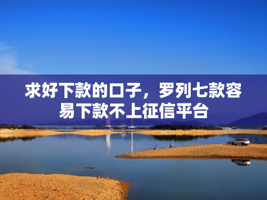 求好下款的口子，罗列七款容易下款不上征信平台
