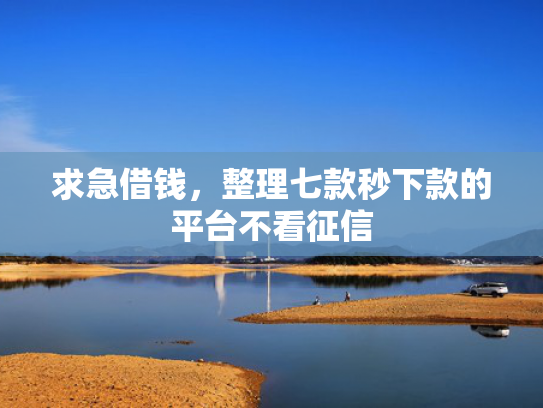求急借钱，整理七款秒下款的平台不看征信