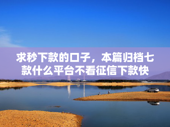 求秒下款的口子，本篇归档七款什么平台不看征信下款快