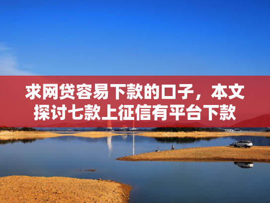 求网贷容易下款的口子，本文探讨七款上征信有平台下款