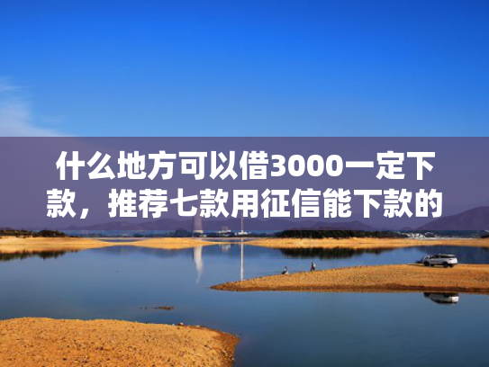什么地方可以借3000一定下款，推荐七款用征信能下款的贷款