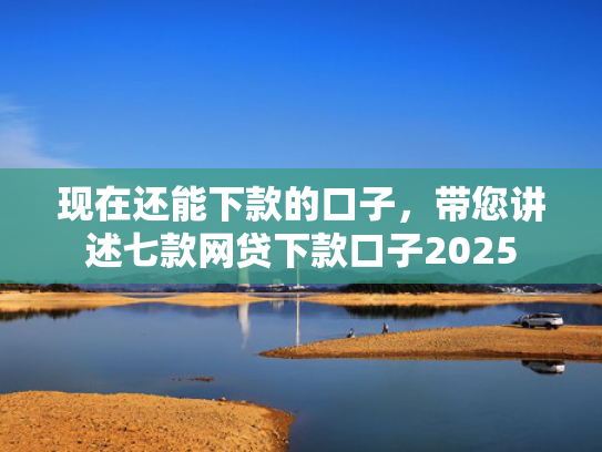 现在还能下款的口子，带您讲述七款网贷下款口子2025