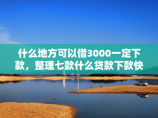 什么地方可以借3000一定下款，整理七款什么贷款下款快不要征信