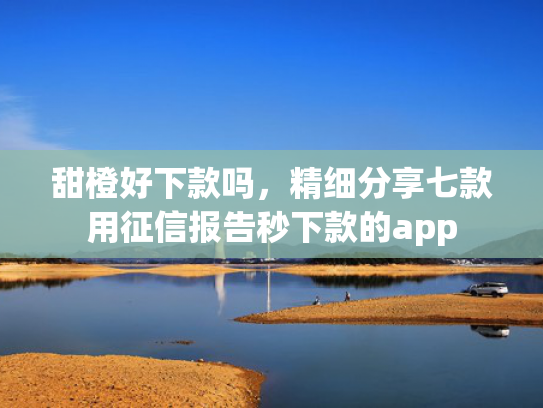 甜橙好下款吗，精细分享七款用征信报告秒下款的app