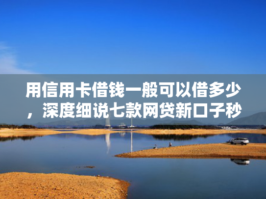 用信用卡借钱一般可以借多少，深度细说七款网贷新口子秒下款