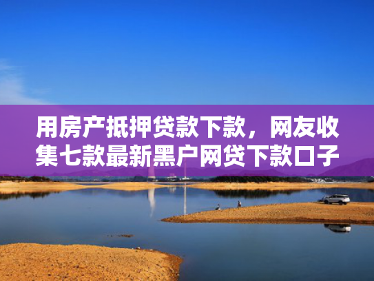 用房产抵押贷款下款，网友收集七款最新黑户网贷下款口子