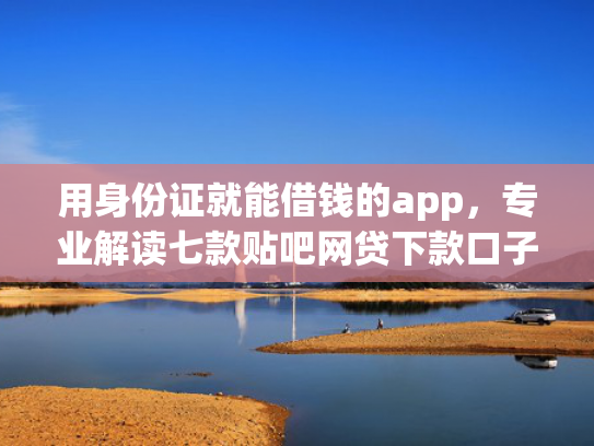 用身份证就能借钱的app，专业解读七款贴吧网贷下款口子