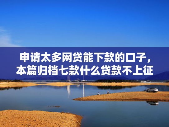 申请太多网贷能下款的口子，本篇归档七款什么贷款不上征信下款快