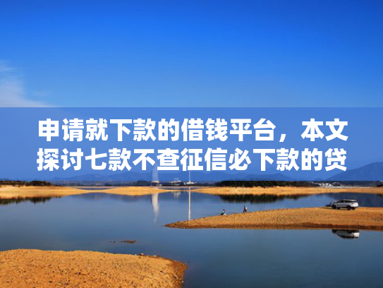 申请就下款的借钱平台，本文探讨七款不查征信必下款的贷款