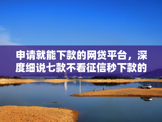 申请就能下款的网贷平台，深度细说七款不看征信秒下款的贷款