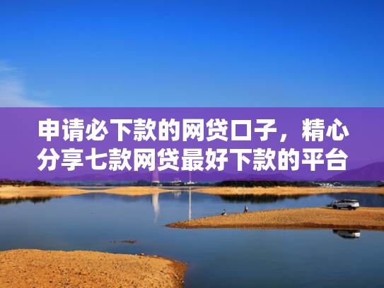 申请必下款的网贷口子，精心分享七款网贷最好下款的平台不看征信吗