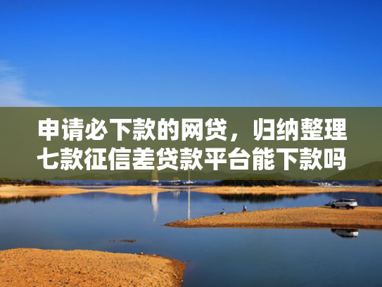 申请必下款的网贷，归纳整理七款征信差贷款平台能下款吗怎么办