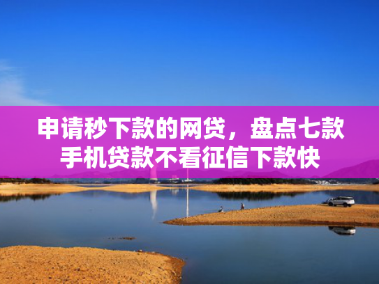 申请秒下款的网贷，盘点七款手机贷款不看征信下款快