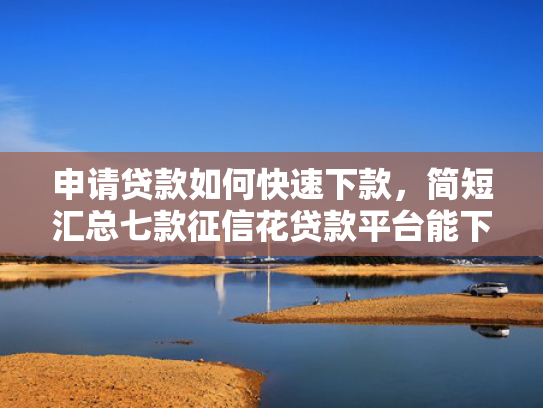 申请贷款如何快速下款，简短汇总七款征信花贷款平台能下款吗安全吗