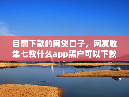目前下款的网贷口子，网友收集七款什么app黑户可以下款