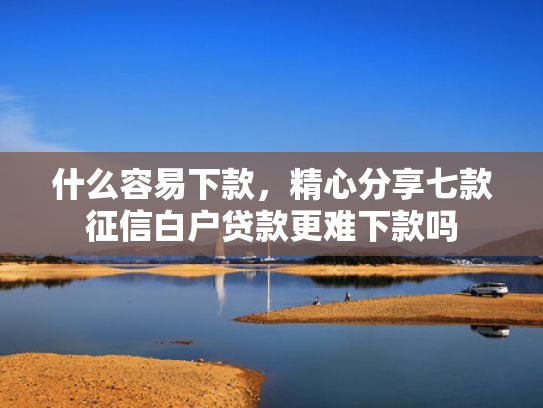 什么容易下款，精心分享七款征信白户贷款更难下款吗