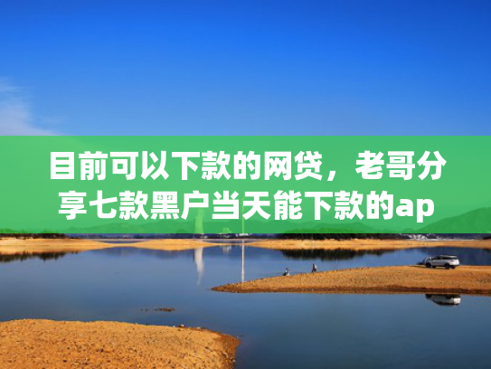目前可以下款的网贷，老哥分享七款黑户当天能下款的app