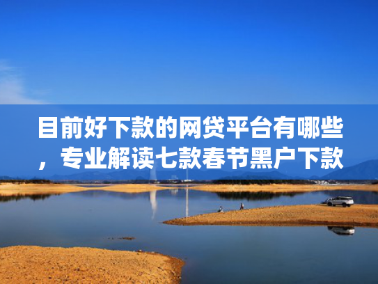 目前好下款的网贷平台有哪些，专业解读七款春节黑户下款的app