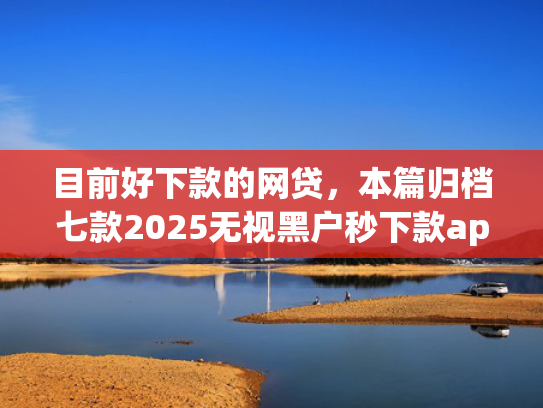 目前好下款的网贷，本篇归档七款2025无视黑户秒下款app
