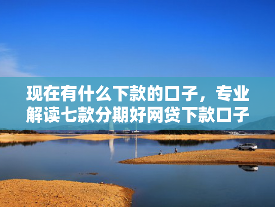 现在有什么下款的口子，专业解读七款分期好网贷下款口子