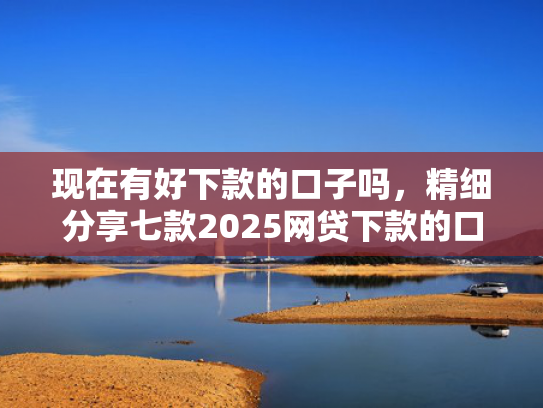 现在有好下款的口子吗，精细分享七款2025网贷下款的口子