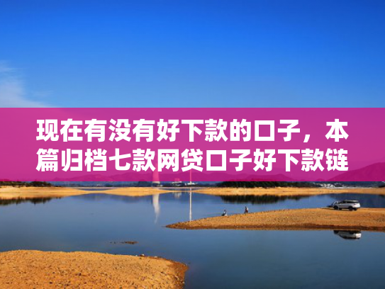 现在有没有好下款的口子，本篇归档七款网贷口子好下款链接