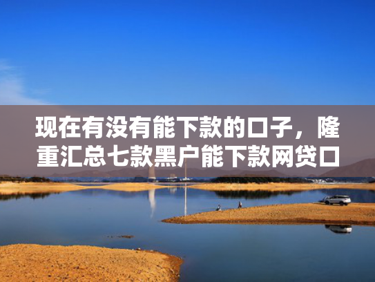 现在有没有能下款的口子，隆重汇总七款黑户能下款网贷口子