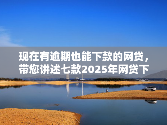 现在有逾期也能下款的网贷，带您讲述七款2025年网贷下款口子