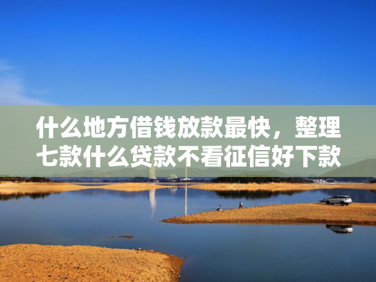 什么地方借钱放款最快，整理七款什么贷款不看征信好下款