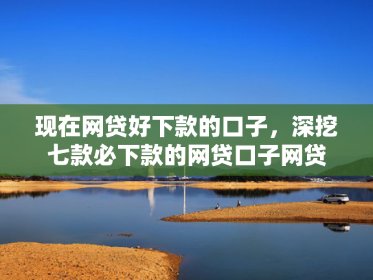现在网贷好下款的口子，深挖七款必下款的网贷口子网贷