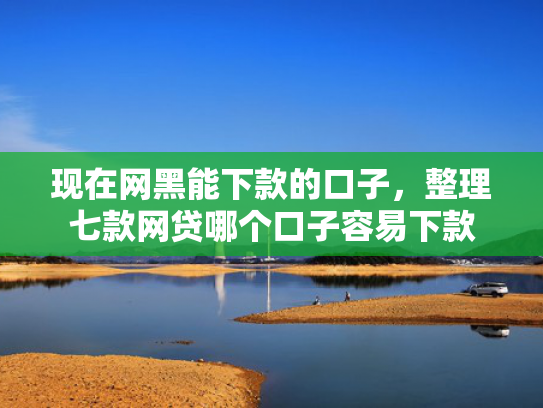 现在网黑能下款的口子，整理七款网贷哪个口子容易下款