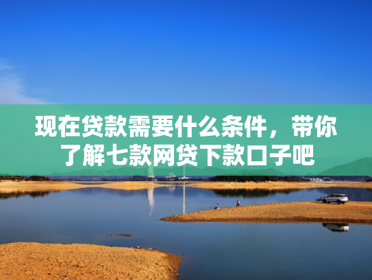 现在贷款需要什么条件，带你了解七款网贷下款口子吧