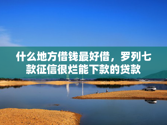 什么地方借钱最好借，罗列七款征信很烂能下款的贷款