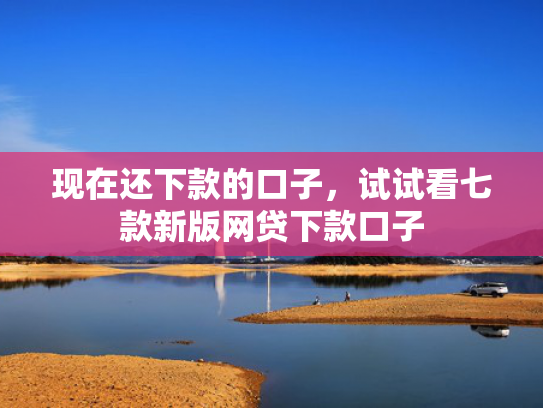 现在还下款的口子，试试看七款新版网贷下款口子