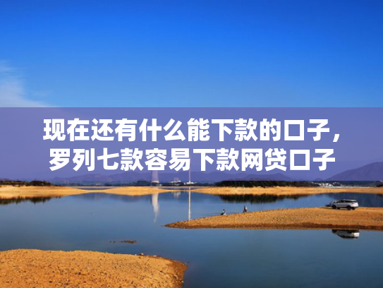 现在还有什么能下款的口子，罗列七款容易下款网贷口子