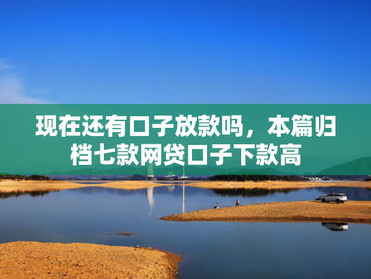 现在还有口子放款吗，本篇归档七款网贷口子下款高