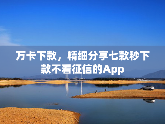 万卡下款，精细分享七款秒下款不看征信的App