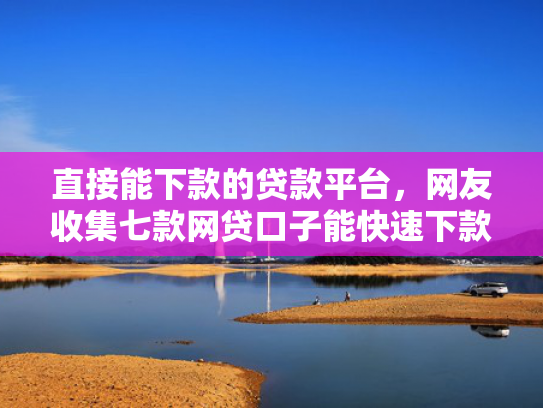 直接能下款的贷款平台，网友收集七款网贷口子能快速下款的